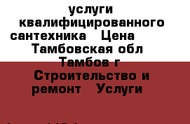услуги квалифицированного сантехника › Цена ­ 100 - Тамбовская обл., Тамбов г. Строительство и ремонт » Услуги   